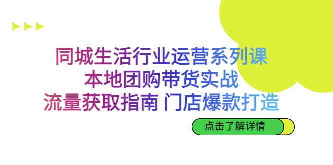 【第3232期】同城生活行业运营系列课：本地团购带货实战，流量获取指南 门店爆款打造