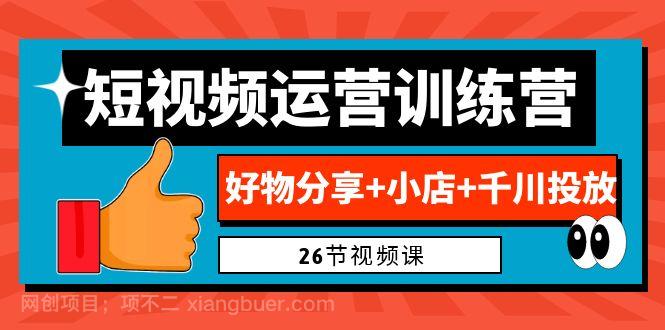 【第3233期】0基础短视频运营训练营：好物分享+小店+千川投放（26节视频课）