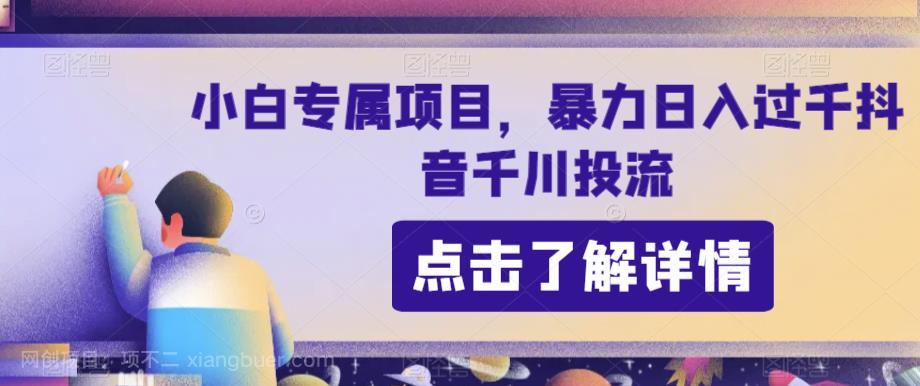 【第3281期】小白专属项目，暴力日入过千抖音千川投流