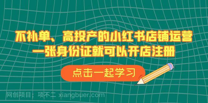 【第3297期】不补单、高投产的小红书店铺运营，一张身份证就可以开店注册（33节课）