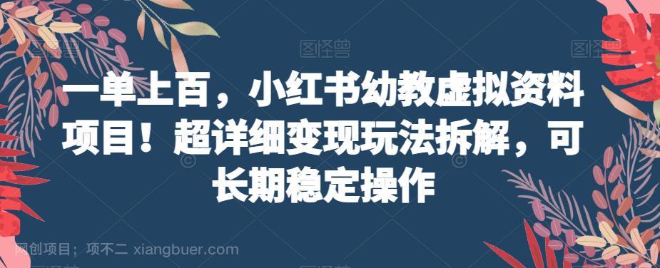 【第3302期】一单上百，小红书幼教虚拟资料项目！超详细变现玩法拆解，可长期稳定操作