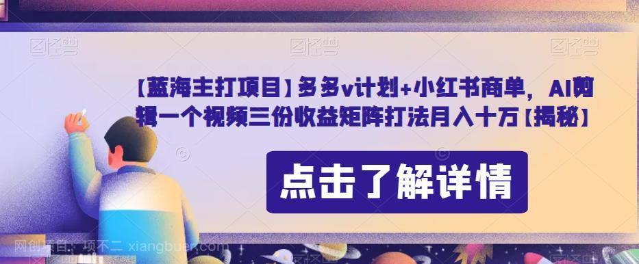 【第3310期】多多v计划+小红书商单，AI剪辑一个视频三份收益矩阵打法月入十万【揭秘】