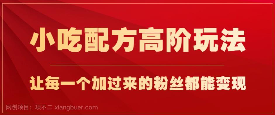 【第3322期】小吃配方高阶玩法，每个加过来的粉丝都能变现，一部手机轻松月入1w+【揭秘】