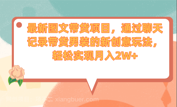 【第3350期】最新图文带货项目，通过聊天记录带货男装的新创意玩法，轻松实现月入2W+