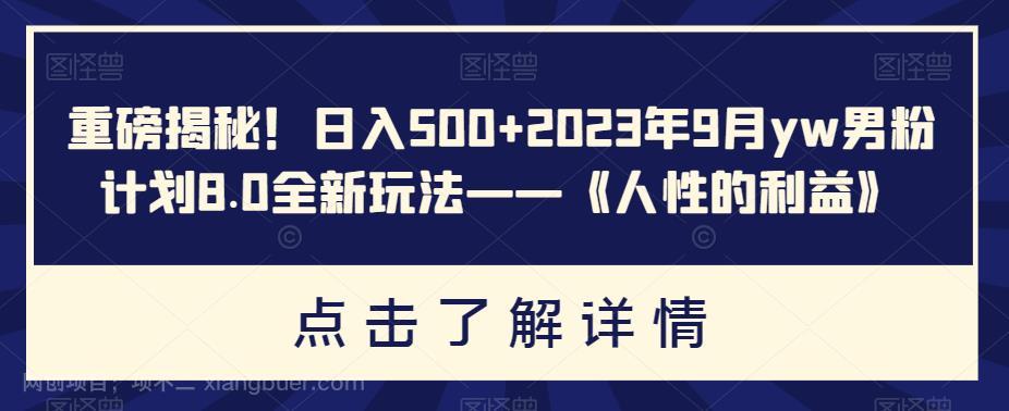 【第3355期】重磅揭秘！日入500+2023年9月yw男粉计划8.0全新玩法——《人性的利益》