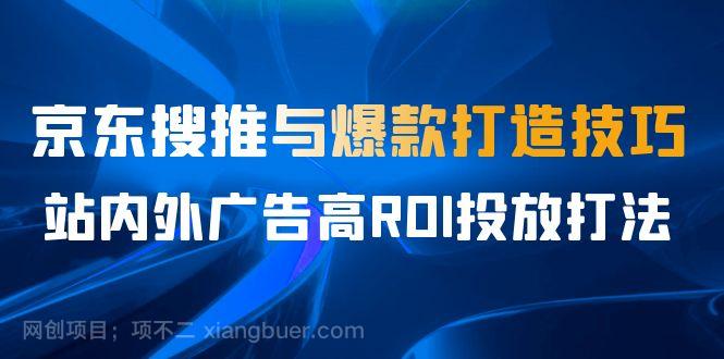 【第3358期】某收费培训56期7月课，京东搜推与爆款打造技巧，站内外广告高ROI投放打法