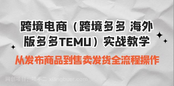 【第3368期】跨境电商（跨境多多 海外版多多TEMU）实操教学 从发布商品到售卖发货全流程