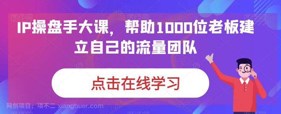 【第3381期】IP-操盘手大课，帮助1000位老板建立自己的流量团队（13节课）