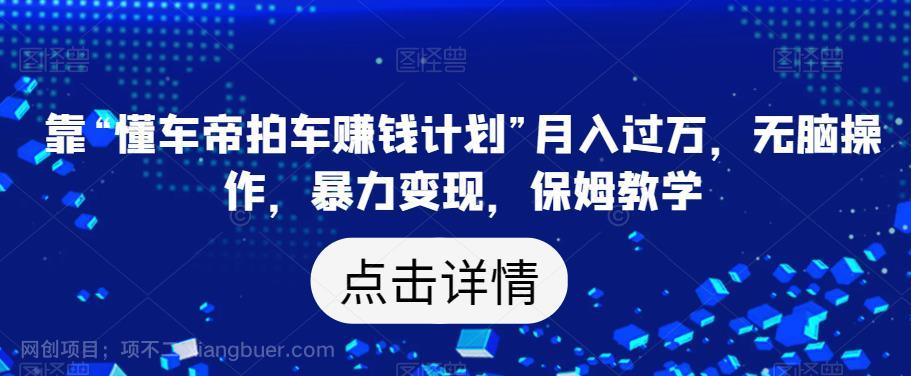 【第3401期】靠“懂车帝拍车赚钱计划”月入过万，无脑操作，暴力变现，保姆教学【揭秘】