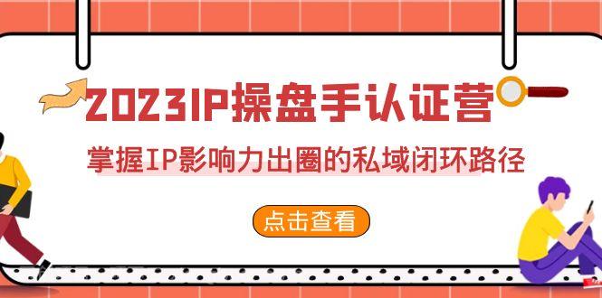 【第3434期】2023·IP操盘手·认证营·第2期，掌握IP影响力出圈的私域闭环路径（35节）