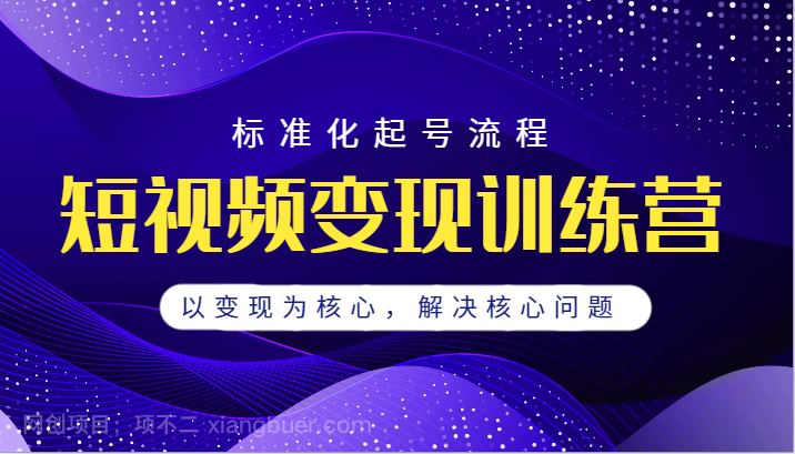 【第3456期】短视频变现训练营，标准化起号流程，以变现为核心，解决核心问题