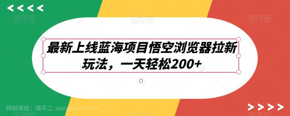 【第3470期】最新上线蓝海项目悟空浏览器拉新玩法，一天轻松200+