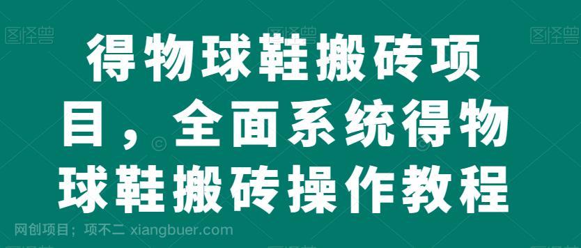 【第3474期】得物球鞋搬砖项目，全面系统得物球鞋搬砖操作教程【揭秘】