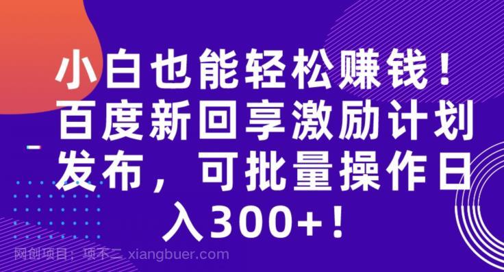 【第3478期】小白也能轻松赚钱！百度新回享激励计划发布，可批量操作日入300+！