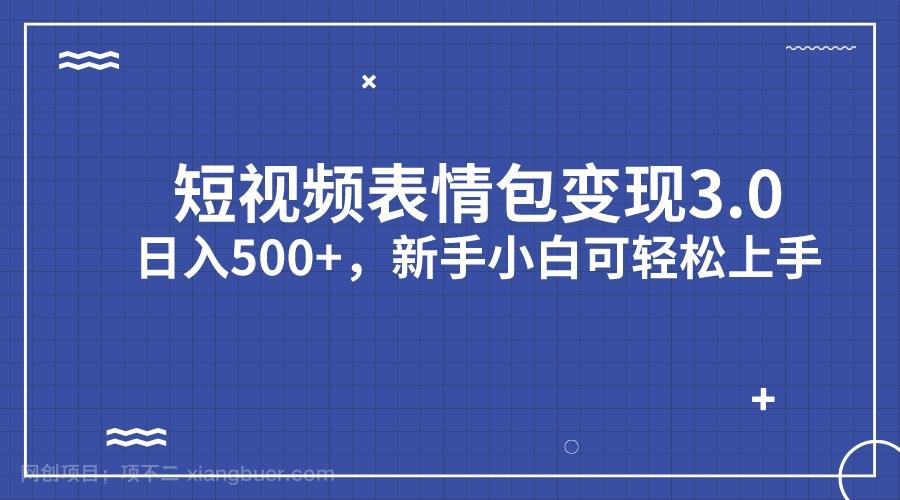 【第3495期】短视频表情包变现项目3.0，日入500+，新手小白轻松上手（教程+资料）