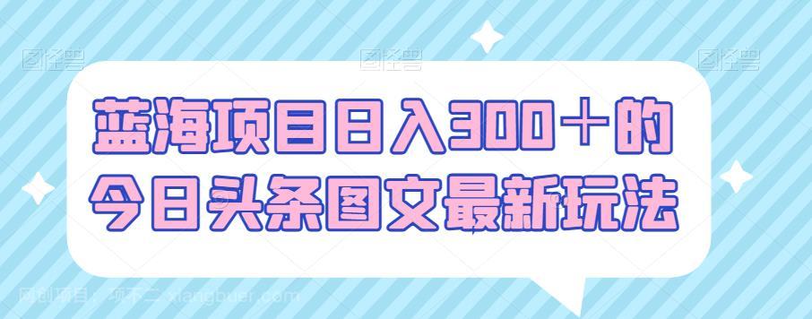 【第3504期】蓝海项目日入300＋的今日头条图文最新玩法