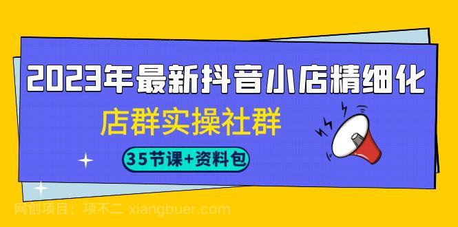 【第3510期】2023年最新抖音小店精细化-店群实操社群（35节课+资料包）