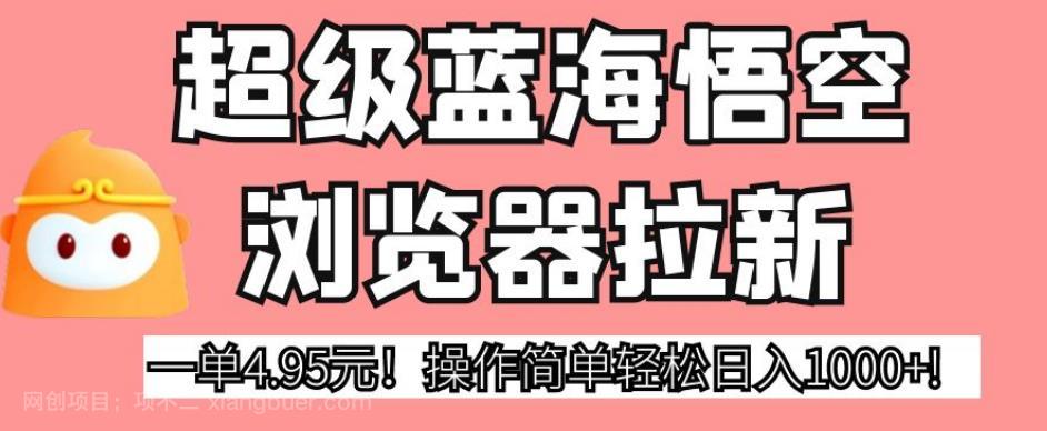 【第3516期】超级蓝海悟空浏览器拉新，一单4.95元！操作简单轻松日入1000+!【揭秘】