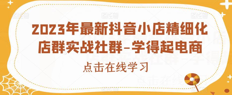 【第3522期】2023年最新抖音小店精细化店群实战社群-学得起电商