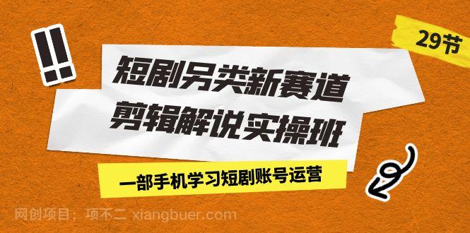 【第3534期】短剧另类新赛道剪辑解说实操班：一部手机学习短剧账号运营（29节 价值500）