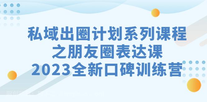 【第3581期】私域-出圈计划系列课程之朋友圈-表达课，2023全新口碑训练营