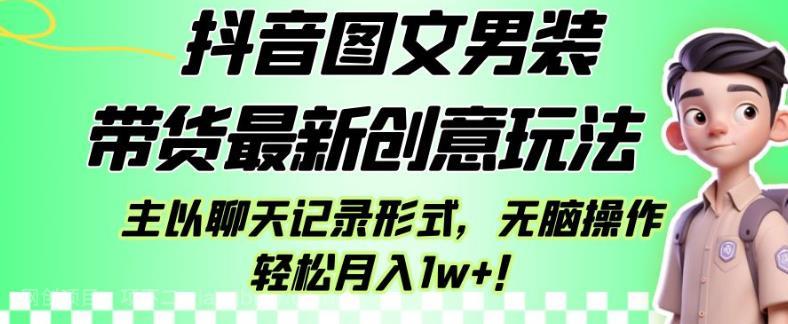 【第3588期】抖音图文男装带货最新创意玩法，主以聊天记录形式，无脑操作轻松月入1w+【揭秘】