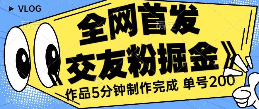 【第3591期】全网首发《交友粉掘金》单号一天躺赚200+作品5分钟制作完成，（长期稳定项目）【揭秘】