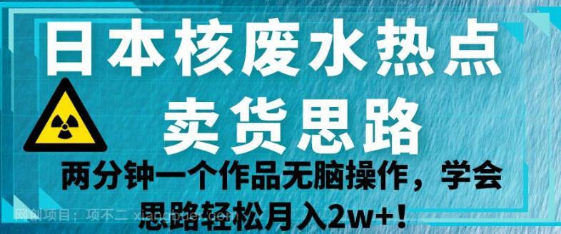 【第3598期】日本核废水热点卖货思路，两分钟一个作品无脑操作，学会思路轻松月入2w+【揭秘】