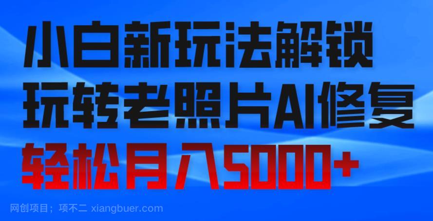 【第3606期】小白新玩法解锁，玩转老照片AI修复，轻松月入5000+！