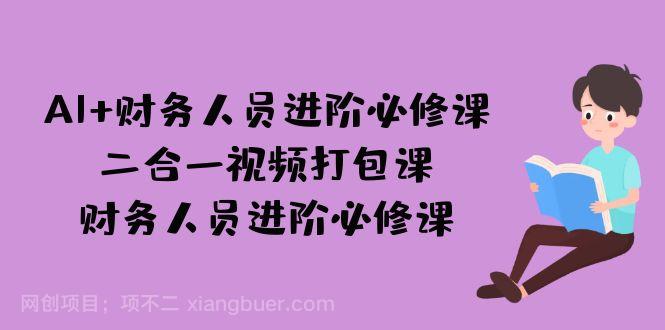 【第3660期】AI + 财务人员进阶必修课二合一视频打包课，财务人员进阶必修课