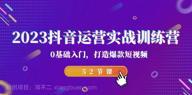 【第3661期】2023抖音运营实战训练营，0基础入门，打造爆款短视频（52节课）