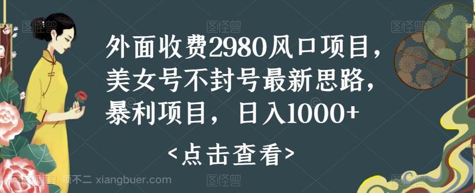 【第3706期】外面收费2980风口项目，美女号不封号最新思路，暴利项目，日入1000+