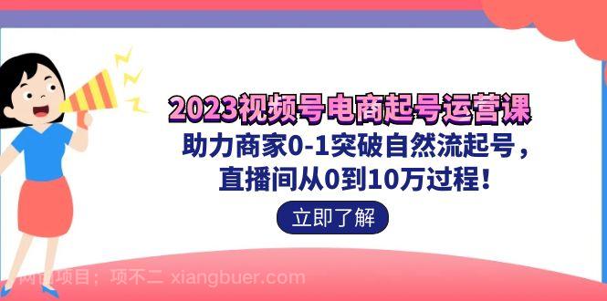 【第3725期】2023视频号-电商起号运营课 助力商家0-1突破自然流起号 直播间从0到10w过程