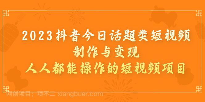 【第3753期】2023抖音今日话题类短视频制作与变现，人人都能操作的短视频项目