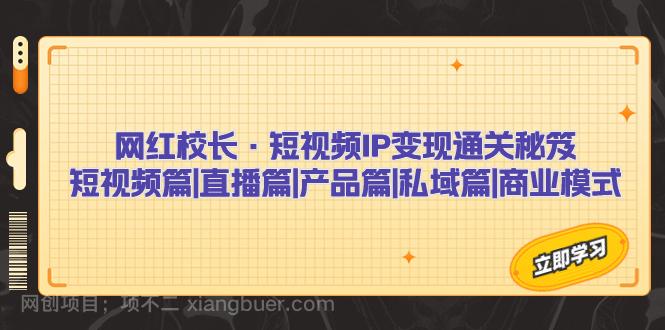 【第3757期】网红校长·短视频IP变现通关秘笈：短视频篇+直播篇+产品篇+私域篇+商业模式