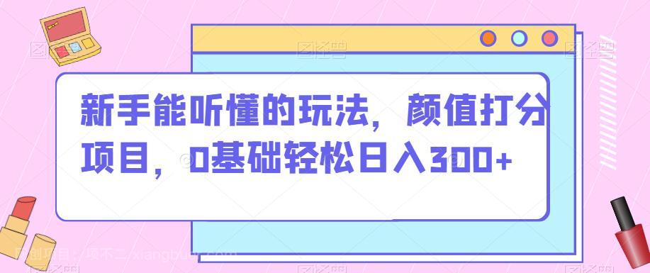 【第3821期】新手能听懂的玩法，颜值打分项目，0基础轻松日入300+