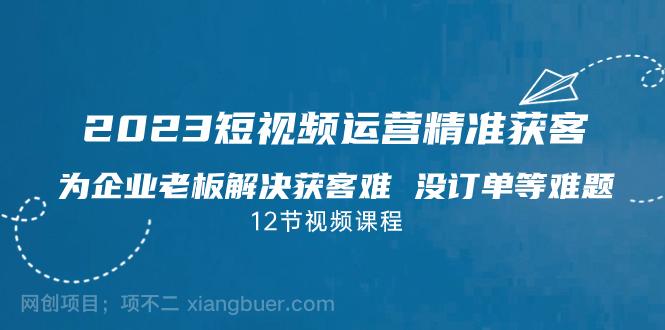 【第3829期】2023短视频·运营精准获客，为企业老板解决获客难 没订单等难题（12节课）