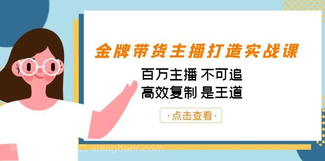 【第3833期】金牌带货主播打造实战课：百万主播 不可追，高效复制 是王道（10节课）