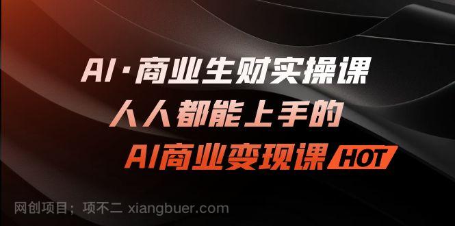 【第3834期】AI·商业生财实操课：人人都能上手的AI·商业变现课