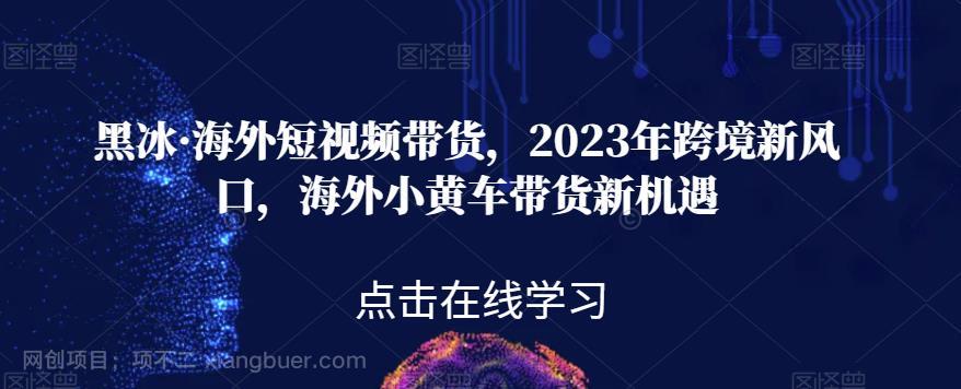 【第3854期】黑冰·海外短视频带货，2023年跨境新风口，海外小黄车带货新机遇