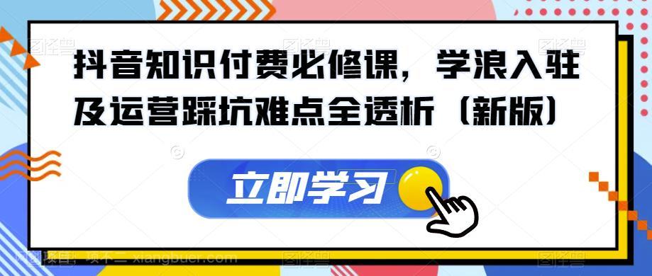 【第3855期】抖音知识付费必修课，学浪入驻及运营踩坑难点全透析（新版）