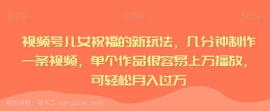 【第3867期】视频号儿女祝福的新玩法，几分钟制作一条视频，单个作品很容易上万播放，可轻松月入过万