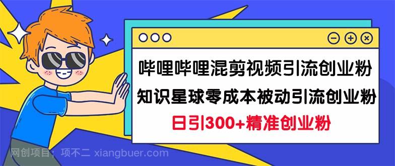 【第3869期】哔哩哔哩混剪视频引流创业粉日引300+知识星球零成本被动引流创业粉一天300+