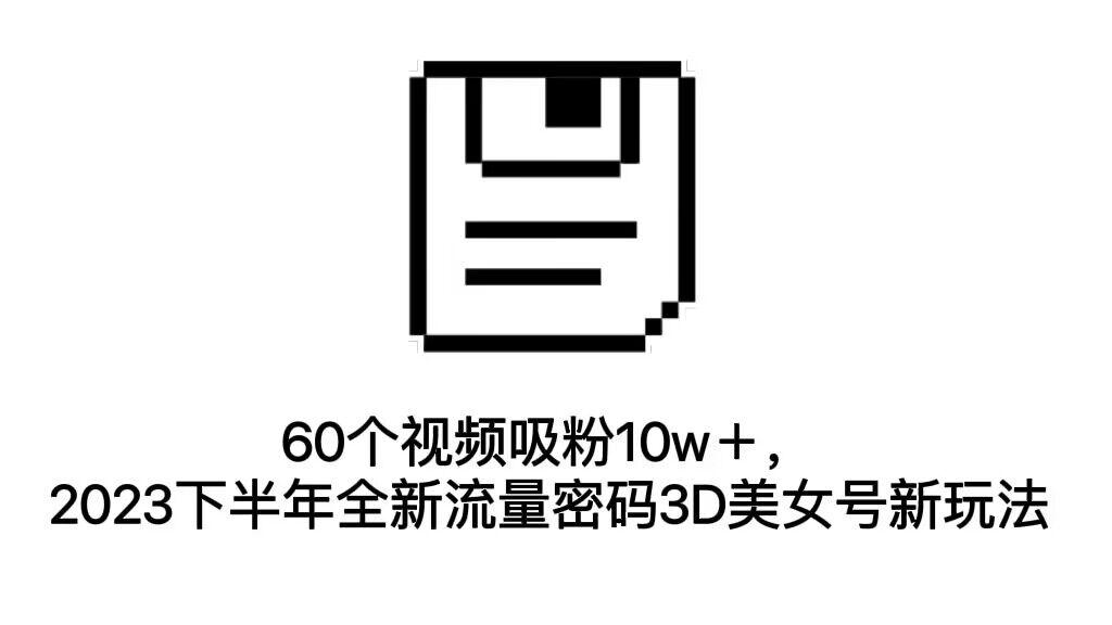 【第3870期】60个视频吸粉10w＋，2023下半年全新流量密码3D美女号新玩法（教程+资源）