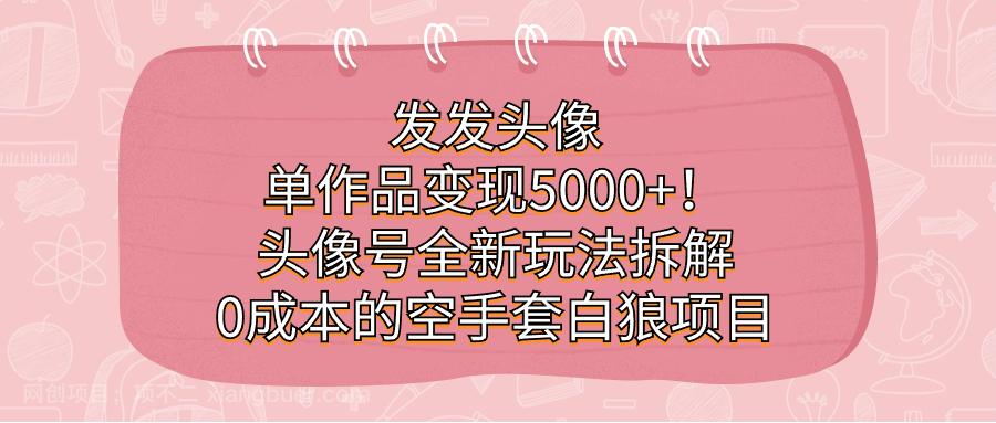 【第3936期】发发头像，单作品变现5000+！头像号全新玩法拆解，0成本的空手套白狼项目