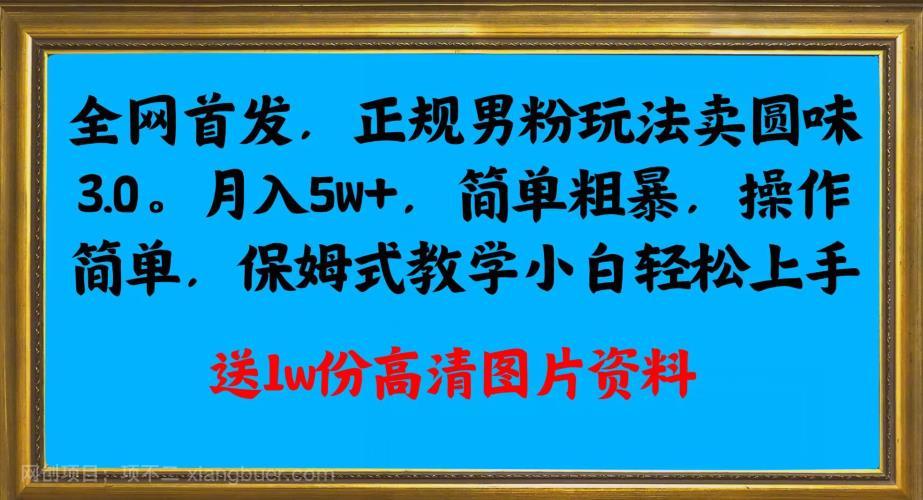 【第3967期】全网首发正规男粉玩法卖圆味3.0，月入5W+，简单粗暴，操作简单，保姆式教学，小白轻松上手