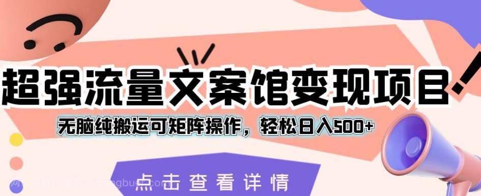 【第3972期】超强流量文案馆变现项目，无脑纯搬运可矩阵操作，轻松日入500+【揭秘】