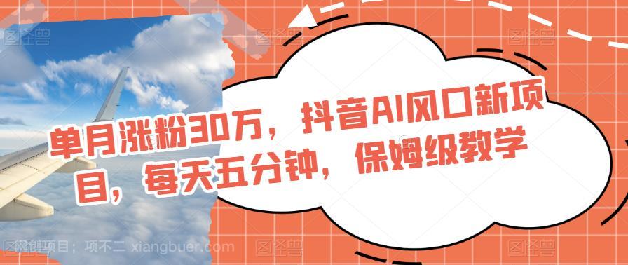 【第3983期】单月涨粉30万，抖音AI风口新项目，每天五分钟，保姆级教学