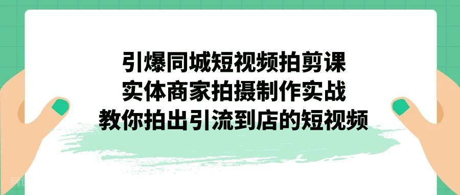 【第4008期】引爆同城-短视频拍剪课：实体商家拍摄制作实战，教你拍出引流到店的短视频