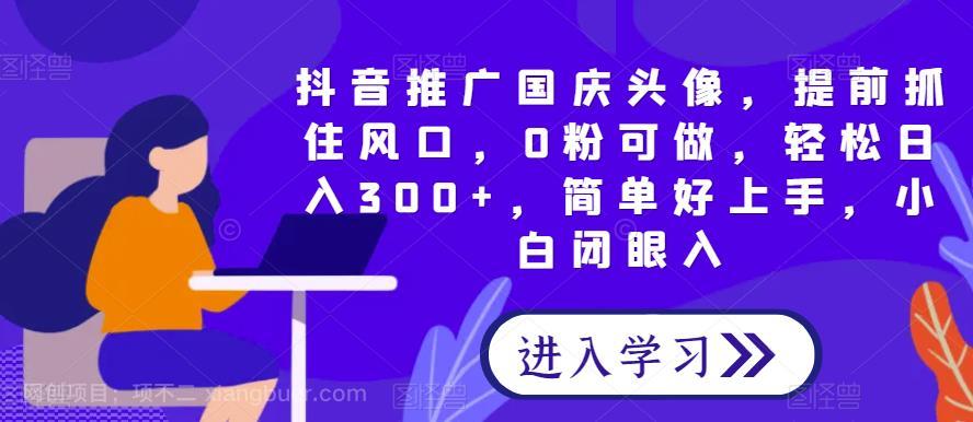 【第4018期】抖音推广国庆头像，提前抓住风口，0粉可做，轻松日入300+，简单好上手，小白闭眼入